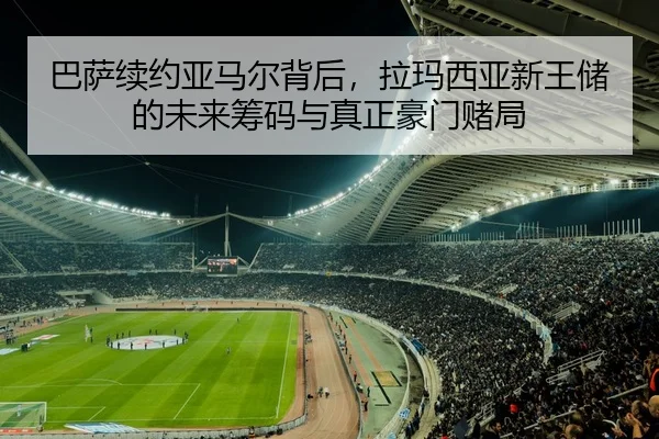巴萨续约亚马尔背后，拉玛西亚新王储的未来筹码与真正豪门赌局