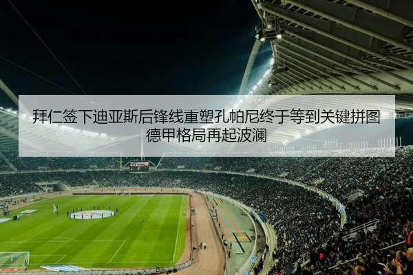 拜仁签下迪亚斯后锋线重塑孔帕尼终于等到关键拼图德甲格局再起波澜