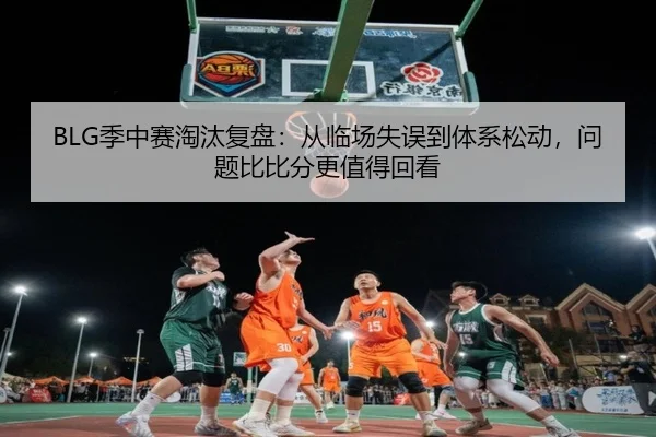 BLG季中赛淘汰复盘：从临场失误到体系松动，问题比比分更值得回看